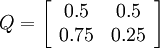 
Q = 
\left[
\begin{array}{ccccc}
0.5 & 0.5\\
0.75 & 0.25\\
\end{array}
\right]
